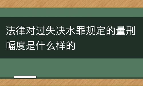 法律对过失决水罪规定的量刑幅度是什么样的