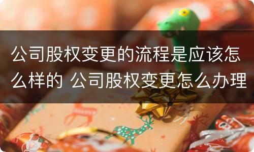 公司股权变更的流程是应该怎么样的 公司股权变更怎么办理流程