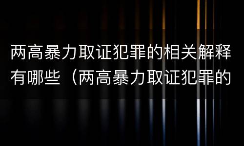 两高暴力取证犯罪的相关解释有哪些（两高暴力取证犯罪的相关解释有哪些）