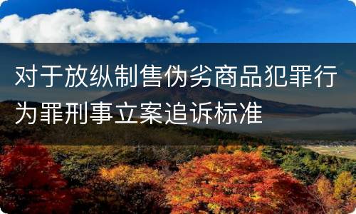 对于放纵制售伪劣商品犯罪行为罪刑事立案追诉标准