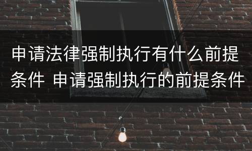 申请法律强制执行有什么前提条件 申请强制执行的前提条件