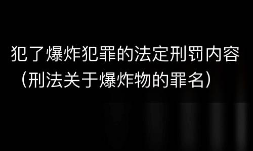 犯了爆炸犯罪的法定刑罚内容（刑法关于爆炸物的罪名）