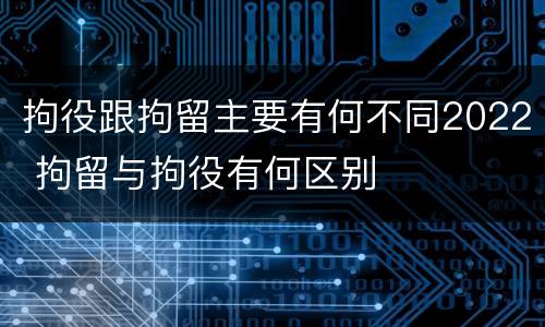 拘役跟拘留主要有何不同2022 拘留与拘役有何区别