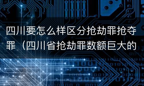 四川要怎么样区分抢劫罪抢夺罪（四川省抢劫罪数额巨大的标准）