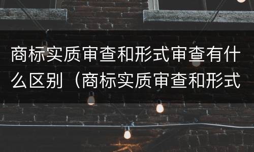 商标实质审查和形式审查有什么区别（商标实质审查和形式审查有什么区别呢）