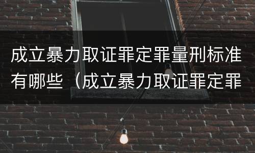 成立暴力取证罪定罪量刑标准有哪些（成立暴力取证罪定罪量刑标准有哪些规定）