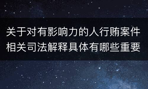 关于对有影响力的人行贿案件相关司法解释具体有哪些重要规定