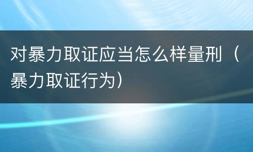 对暴力取证应当怎么样量刑（暴力取证行为）