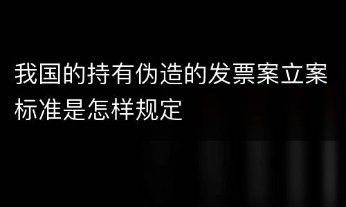 我国的持有伪造的发票案立案标准是怎样规定