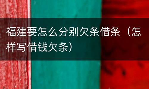 福建要怎么分别欠条借条（怎样写借钱欠条）