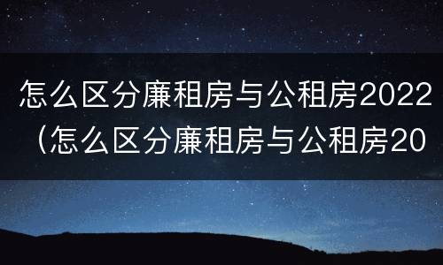 怎么区分廉租房与公租房2022（怎么区分廉租房与公租房2022区别）