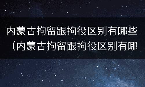 内蒙古拘留跟拘役区别有哪些（内蒙古拘留跟拘役区别有哪些地方）