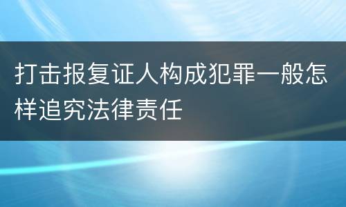 打击报复证人构成犯罪一般怎样追究法律责任
