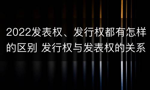 2022发表权、发行权都有怎样的区别 发行权与发表权的关系
