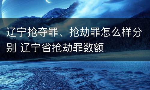 辽宁抢夺罪、抢劫罪怎么样分别 辽宁省抢劫罪数额