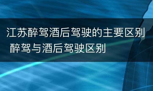 江苏醉驾酒后驾驶的主要区别 醉驾与酒后驾驶区别