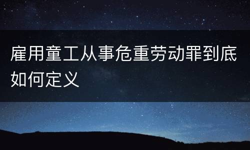 雇用童工从事危重劳动罪到底如何定义
