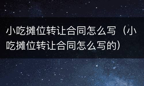 小吃摊位转让合同怎么写（小吃摊位转让合同怎么写的）