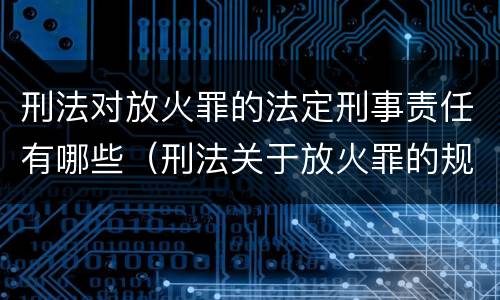 刑法对放火罪的法定刑事责任有哪些（刑法关于放火罪的规定）