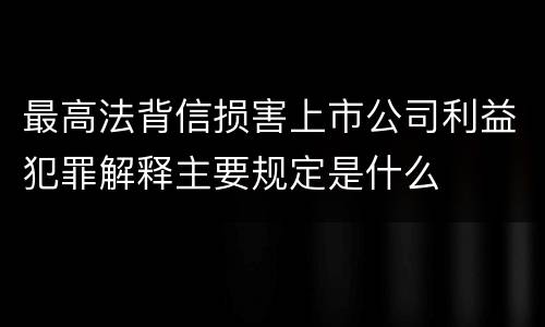 最高法背信损害上市公司利益犯罪解释主要规定是什么