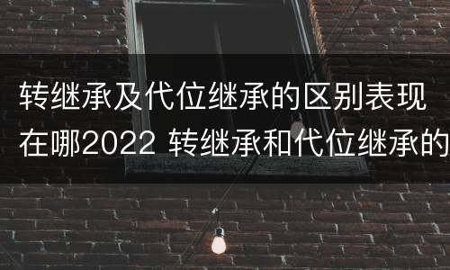 转继承及代位继承的区别表现在哪2022 转继承和代位继承的概念