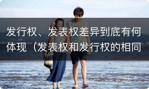 发行权、发表权差异到底有何体现（发表权和发行权的相同点）