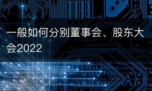 一般如何分别董事会、股东大会2022