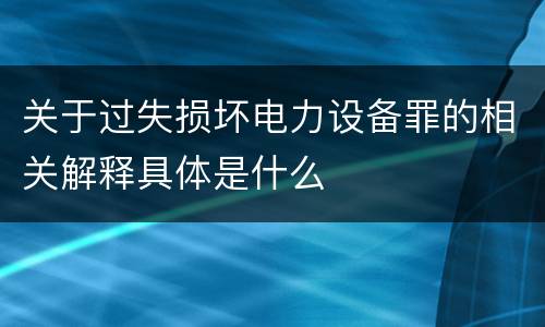 关于过失损坏电力设备罪的相关解释具体是什么