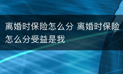 离婚时保险怎么分 离婚时保险怎么分受益是我