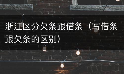 浙江区分欠条跟借条（写借条跟欠条的区别）