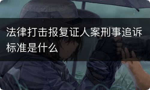 法律打击报复证人案刑事追诉标准是什么