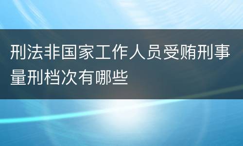刑法非国家工作人员受贿刑事量刑档次有哪些