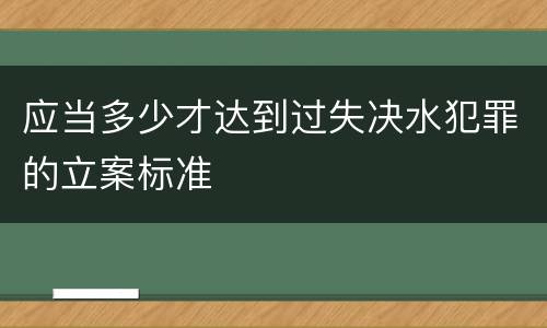应当多少才达到过失决水犯罪的立案标准