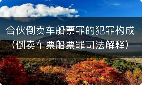 合伙倒卖车船票罪的犯罪构成（倒卖车票船票罪司法解释）