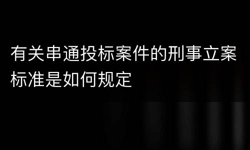 有关串通投标案件的刑事立案标准是如何规定