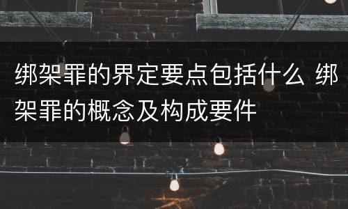 绑架罪的界定要点包括什么 绑架罪的概念及构成要件
