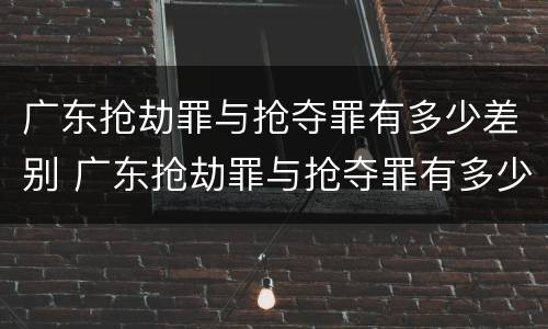 广东抢劫罪与抢夺罪有多少差别 广东抢劫罪与抢夺罪有多少差别呢