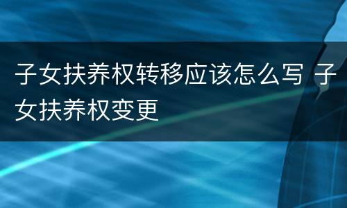子女扶养权转移应该怎么写 子女扶养权变更