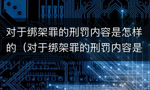 对于绑架罪的刑罚内容是怎样的（对于绑架罪的刑罚内容是怎样的处罚）