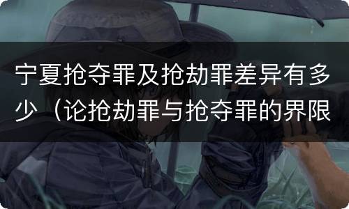 宁夏抢夺罪及抢劫罪差异有多少（论抢劫罪与抢夺罪的界限）