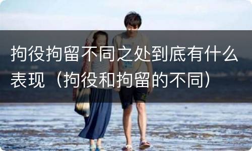 拘役拘留不同之处到底有什么表现（拘役和拘留的不同）