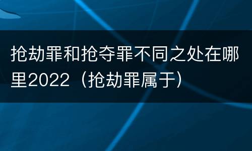 抢劫罪和抢夺罪不同之处在哪里2022（抢劫罪属于）