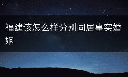福建该怎么样分别同居事实婚姻