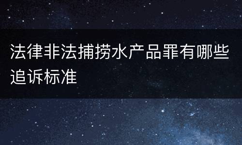 法律非法捕捞水产品罪有哪些追诉标准