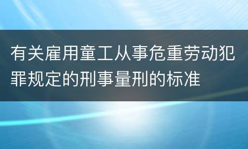 有关雇用童工从事危重劳动犯罪规定的刑事量刑的标准