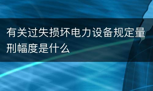 有关过失损坏电力设备规定量刑幅度是什么