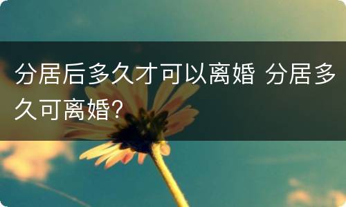 分居后多久才可以离婚 分居多久可离婚?