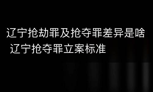 辽宁抢劫罪及抢夺罪差异是啥 辽宁抢夺罪立案标准