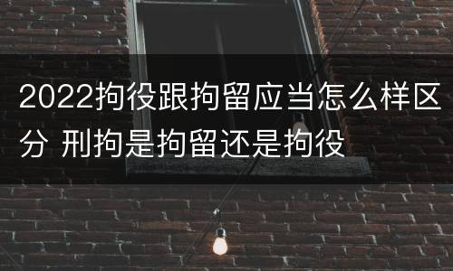 2022拘役跟拘留应当怎么样区分 刑拘是拘留还是拘役