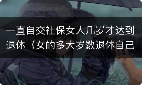 一直自交社保女人几岁才达到退休（女的多大岁数退休自己交的社保）